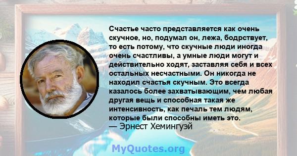 Счастье часто представляется как очень скучное, но, подумал он, лежа, бодрствует, то есть потому, что скучные люди иногда очень счастливы, а умные люди могут и действительно ходят, заставляя себя и всех остальных