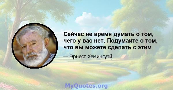 Сейчас не время думать о том, чего у вас нет. Подумайте о том, что вы можете сделать с этим