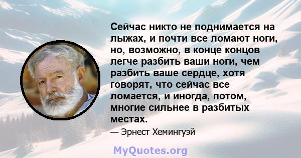 Сейчас никто не поднимается на лыжах, и почти все ломают ноги, но, возможно, в конце концов легче разбить ваши ноги, чем разбить ваше сердце, хотя говорят, что сейчас все ломается, и иногда, потом, многие сильнее в