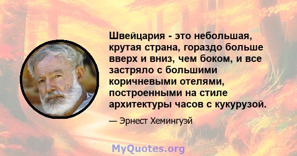 Швейцария - это небольшая, крутая страна, гораздо больше вверх и вниз, чем боком, и все застряло с большими коричневыми отелями, построенными на стиле архитектуры часов с кукурузой.