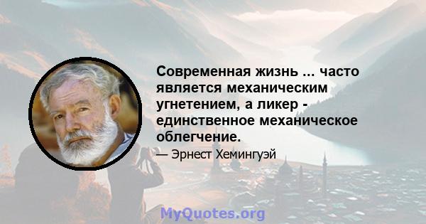 Современная жизнь ... часто является механическим угнетением, а ликер - единственное механическое облегчение.