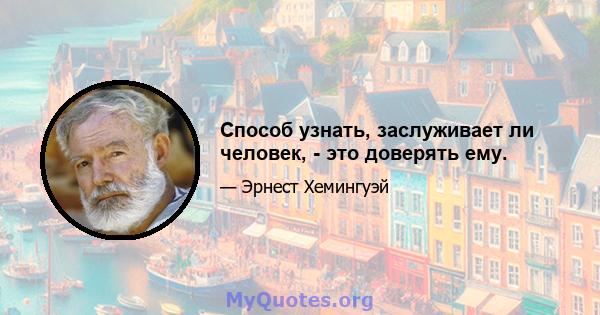 Способ узнать, заслуживает ли человек, - это доверять ему.