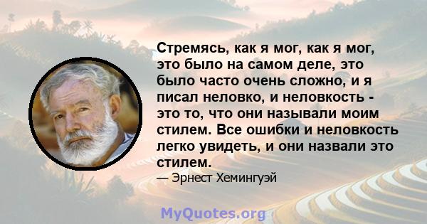 Стремясь, как я мог, как я мог, это было на самом деле, это было часто очень сложно, и я писал неловко, и неловкость - это то, что они называли моим стилем. Все ошибки и неловкость легко увидеть, и они назвали это