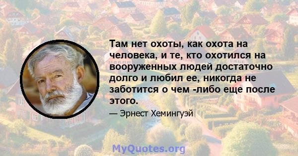 Там нет охоты, как охота на человека, и те, кто охотился на вооруженных людей достаточно долго и любил ее, никогда не заботится о чем -либо еще после этого.