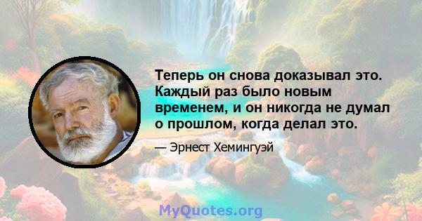 Теперь он снова доказывал это. Каждый раз было новым временем, и он никогда не думал о прошлом, когда делал это.