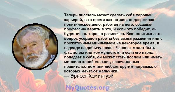 Теперь писатель может сделать себя хорошей карьерой, в то время как он жив, поддерживая политическое дело, работая на него, создавая профессию верить в это, и если это победит, он будет очень хорошо размесчен. Вся