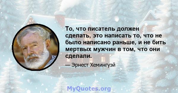 То, что писатель должен сделать, это написать то, что не было написано раньше, и не бить мертвых мужчин в том, что они сделали.