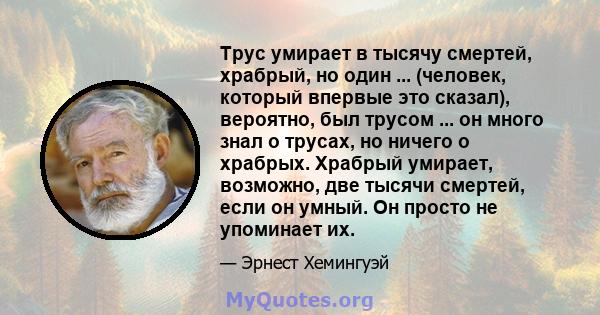 Трус умирает в тысячу смертей, храбрый, но один ... (человек, который впервые это сказал), вероятно, был трусом ... он много знал о трусах, но ничего о храбрых. Храбрый умирает, возможно, две тысячи смертей, если он