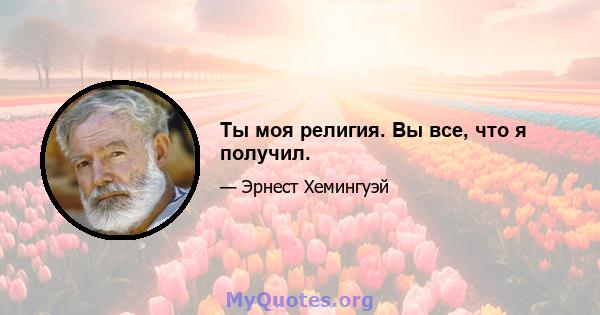 Ты моя религия. Вы все, что я получил.