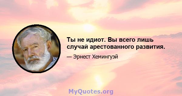 Ты не идиот. Вы всего лишь случай арестованного развития.