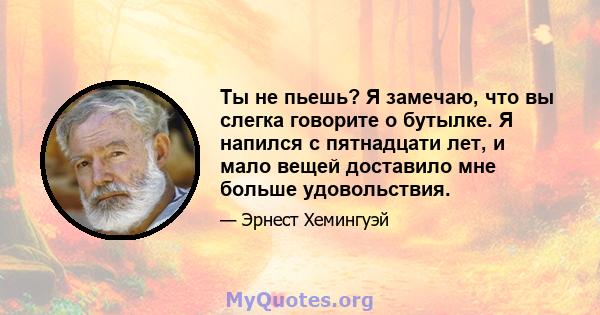 Ты не пьешь? Я замечаю, что вы слегка говорите о бутылке. Я напился с пятнадцати лет, и мало вещей доставило мне больше удовольствия.