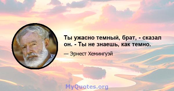 Ты ужасно темный, брат, - сказал он. - Ты не знаешь, как темно.