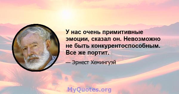 У нас очень примитивные эмоции, сказал он. Невозможно не быть конкурентоспособным. Все же портит.