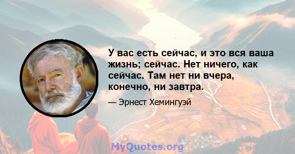 У вас есть сейчас, и это вся ваша жизнь; сейчас. Нет ничего, как сейчас. Там нет ни вчера, конечно, ни завтра.