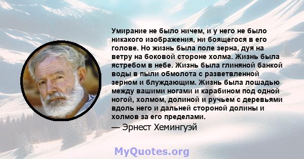 Умирание не было ничем, и у него не было никакого изображения, ни боящегося в его голове. Но жизнь была поле зерна, дуя на ветру на боковой стороне холма. Жизнь была ястребом в небе. Жизнь была глиняной банкой воды в