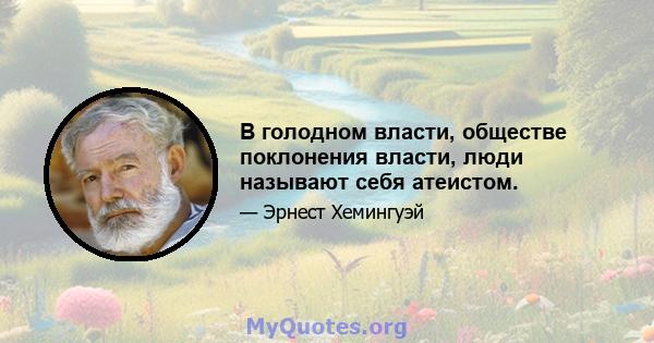 В голодном власти, обществе поклонения власти, люди называют себя атеистом.