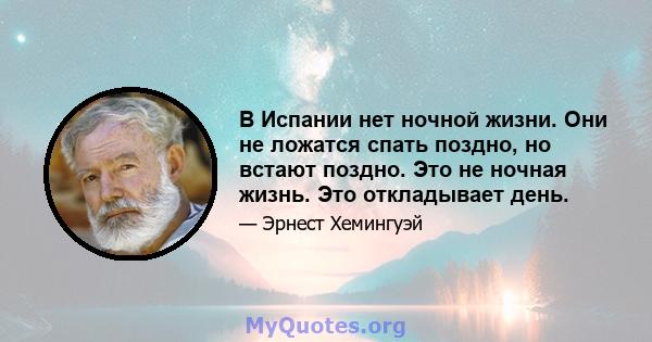 В Испании нет ночной жизни. Они не ложатся спать поздно, но встают поздно. Это не ночная жизнь. Это откладывает день. Ночная жизнь - это когда вы встаете с похмельем утром. Ночная жизнь - это когда все говорят, что,