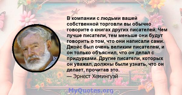 В компании с людьми вашей собственной торговли вы обычно говорите о книгах других писателей. Чем лучше писатели, тем меньше они будут говорить о том, что они написали сами. Джойс был очень великим писателем, и он только 