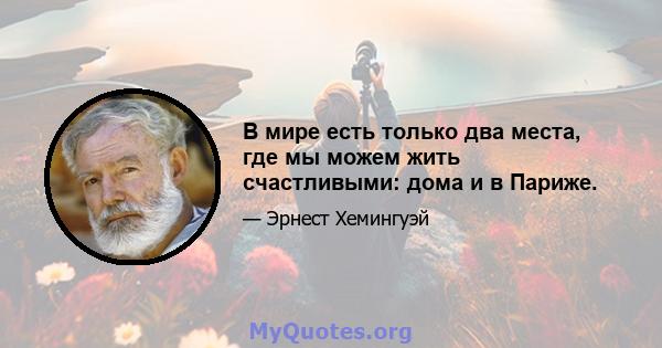 В мире есть только два места, где мы можем жить счастливыми: дома и в Париже.