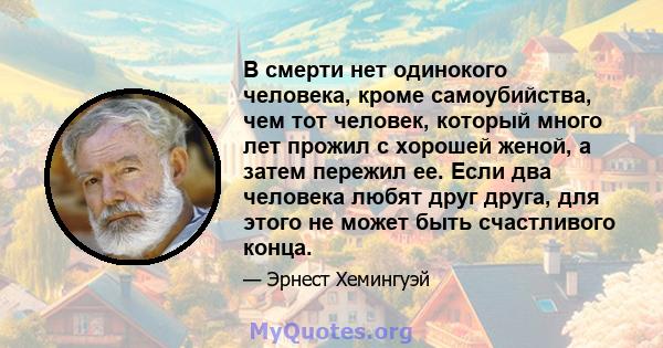 В смерти нет одинокого человека, кроме самоубийства, чем тот человек, который много лет прожил с хорошей женой, а затем пережил ее. Если два человека любят друг друга, для этого не может быть счастливого конца.