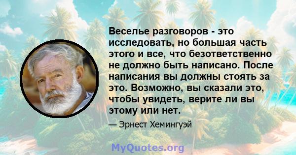 Веселье разговоров - это исследовать, но большая часть этого и все, что безответственно не должно быть написано. После написания вы должны стоять за это. Возможно, вы сказали это, чтобы увидеть, верите ли вы этому или