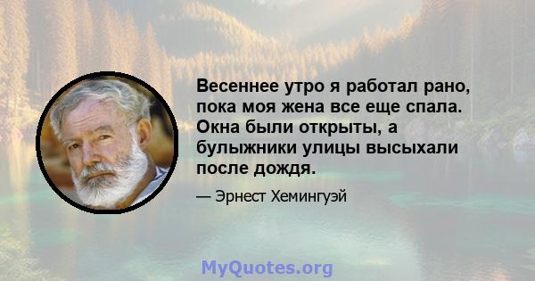 Весеннее утро я работал рано, пока моя жена все еще спала. Окна были открыты, а булыжники улицы высыхали после дождя.