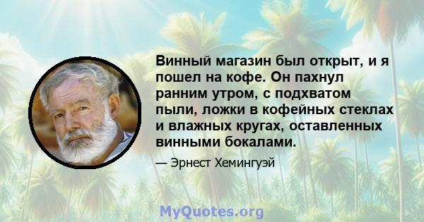 Винный магазин был открыт, и я пошел на кофе. Он пахнул ранним утром, с подхватом пыли, ложки в кофейных стеклах и влажных кругах, оставленных винными бокалами.