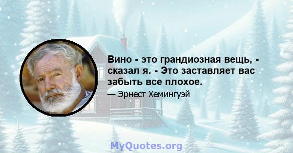 Вино - это грандиозная вещь, - сказал я. - Это заставляет вас забыть все плохое.