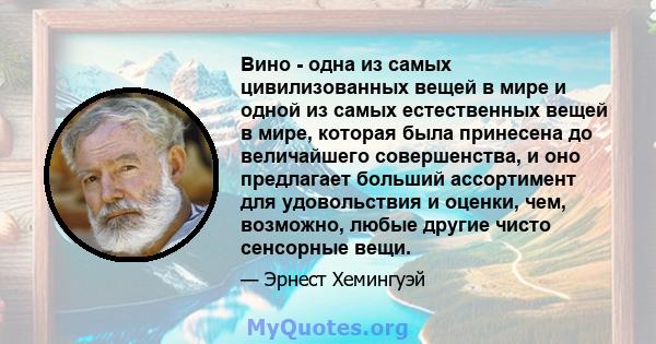 Вино - одна из самых цивилизованных вещей в мире и одной из самых естественных вещей в мире, которая была принесена до величайшего совершенства, и оно предлагает больший ассортимент для удовольствия и оценки, чем,