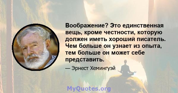 Воображение? Это единственная вещь, кроме честности, которую должен иметь хороший писатель. Чем больше он узнает из опыта, тем больше он может себе представить.