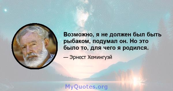 Возможно, я не должен был быть рыбаком, подумал он. Но это было то, для чего я родился.