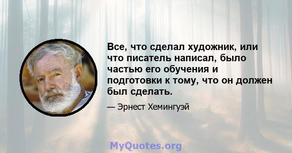 Все, что сделал художник, или что писатель написал, было частью его обучения и подготовки к тому, что он должен был сделать.