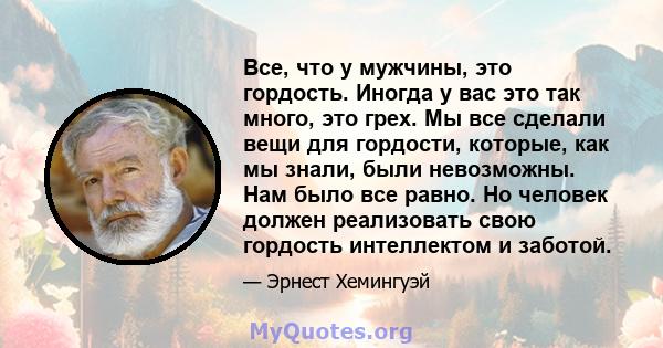 Все, что у мужчины, это гордость. Иногда у вас это так много, это грех. Мы все сделали вещи для гордости, которые, как мы знали, были невозможны. Нам было все равно. Но человек должен реализовать свою гордость