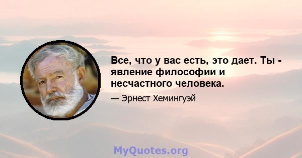 Все, что у вас есть, это дает. Ты - явление философии и несчастного человека.