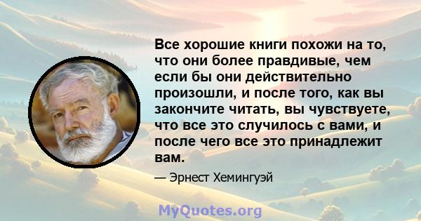 Все хорошие книги похожи на то, что они более правдивые, чем если бы они действительно произошли, и после того, как вы закончите читать, вы чувствуете, что все это случилось с вами, и после чего все это принадлежит вам.