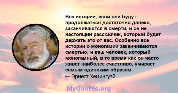 Все истории, если они будут продолжаться достаточно далеко, заканчиваются в смерти, и он не настоящий рассказчик, который будет держать это от вас. Особенно все истории о моногамии заканчиваются смертью, и ваш человек,