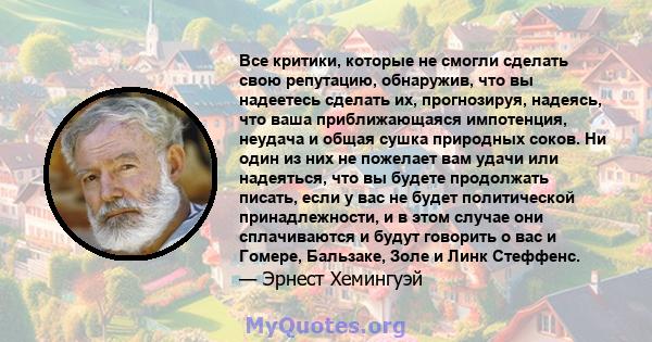 Все критики, которые не смогли сделать свою репутацию, обнаружив, что вы надеетесь сделать их, прогнозируя, надеясь, что ваша приближающаяся импотенция, неудача и общая сушка природных соков. Ни один из них не пожелает