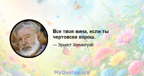 Все твоя вина, если ты чертовски хорош.