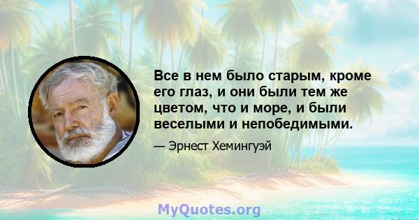 Все в нем было старым, кроме его глаз, и они были тем же цветом, что и море, и были веселыми и непобедимыми.