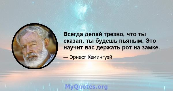 Всегда делай трезво, что ты сказал, ты будешь пьяным. Это научит вас держать рот на замке.