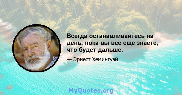 Всегда останавливайтесь на день, пока вы все еще знаете, что будет дальше.