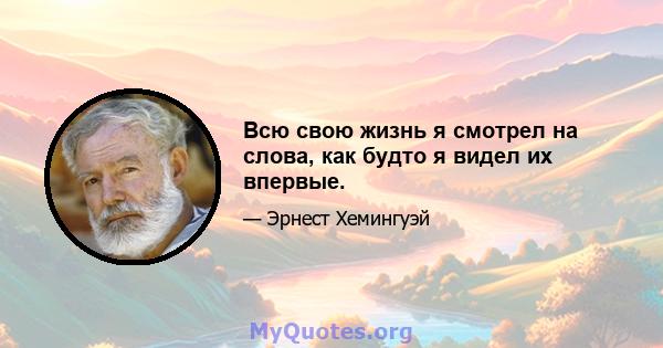 Всю свою жизнь я смотрел на слова, как будто я видел их впервые.