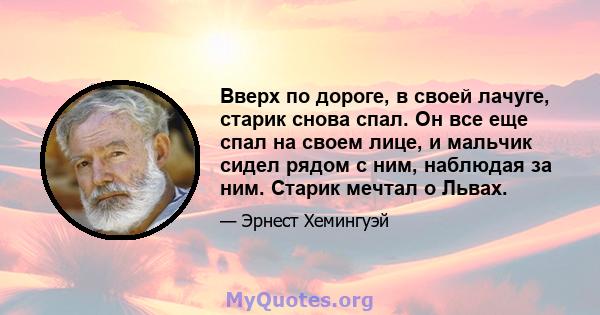 Вверх по дороге, в своей лачуге, старик снова спал. Он все еще спал на своем лице, и мальчик сидел рядом с ним, наблюдая за ним. Старик мечтал о Львах.