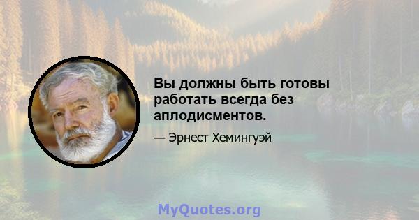 Вы должны быть готовы работать всегда без аплодисментов.