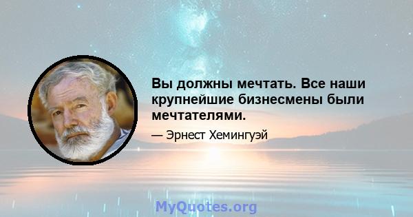 Вы должны мечтать. Все наши крупнейшие бизнесмены были мечтателями.