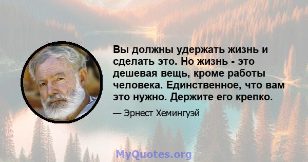 Вы должны удержать жизнь и сделать это. Но жизнь - это дешевая вещь, кроме работы человека. Единственное, что вам это нужно. Держите его крепко.