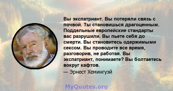 Вы экспатриант. Вы потеряли связь с почвой. Ты становишься драгоценным. Поддельные европейские стандарты вас разрушили. Вы пьете себя до смерти. Вы становитесь одержимыми сексом. Вы проводите все время, разговорив, не