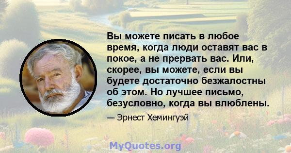 Вы можете писать в любое время, когда люди оставят вас в покое, а не прервать вас. Или, скорее, вы можете, если вы будете достаточно безжалостны об этом. Но лучшее письмо, безусловно, когда вы влюблены.