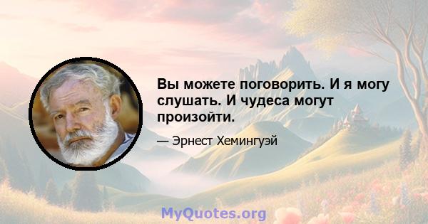 Вы можете поговорить. И я могу слушать. И чудеса могут произойти.