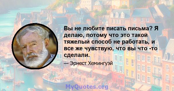 Вы не любите писать письма? Я делаю, потому что это такой тяжелый способ не работать, и все же чувствую, что вы что -то сделали.